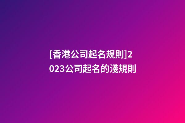 [香港公司起名規則]2023公司起名的淺規則-第1張-公司起名-玄機派